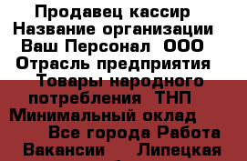 Продавец-кассир › Название организации ­ Ваш Персонал, ООО › Отрасль предприятия ­ Товары народного потребления (ТНП) › Минимальный оклад ­ 15 000 - Все города Работа » Вакансии   . Липецкая обл.